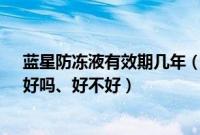 蓝星防冻液有效期几年（蓝星防冻液(冷却液)质量怎么样、好吗、好不好）