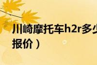 川崎摩托车h2r多少钱（川崎h2r多少钱官方报价）