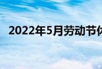 2022年5月劳动节休几天（小长假五连休）