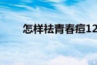 怎样祛青春痘12岁（怎样祛青春痘）