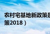 农村宅基地新政策是怎样的（农村宅基地新政策2018）