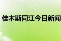 佳木斯同江今日新闻（佳木斯同江民俗文化）