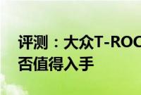 评测：大众T-ROC探歌性能与引擎怎么样是否值得入手