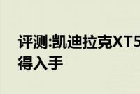 评测:凯迪拉克XT5性能与引擎怎么样是否值得入手