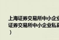 上海证券交易所中小企业私募债券业务试点办法（关于上海证券交易所中小企业私募债券业务试点办法的基本详情介绍）