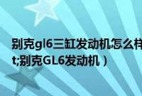 别克gl6三缸发动机怎么样（&quot;解读&quot;别克GL6发动机）