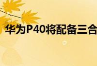 华为P40将配备三合一相机 生产线照片暗示