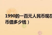 1990的一百元人民币现在值多少钱（1990年的100元人民币值多少钱）