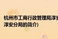 杭州市工商行政管理局淳安分局(关于杭州市工商行政管理局淳安分局的简介)