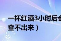 一杯红酒3小时后会酒驾吗（1杯红酒几小时查不出来）