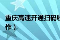 重庆高速开通扫码收费（快来看看具体怎么操作）