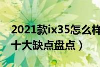 2021款ix35怎么样建议买不（北京现代ix35十大缺点盘点）