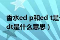 香水ed p和ed t是什么区别（香水中edp和edt是什么意思）