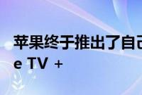 苹果终于推出了自己的视频流服务 称为Apple TV +