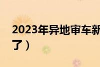 2023年异地审车新政策（异地审车委托取消了）