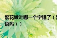 繁花嫩叶哪一个字错了（繁花嫩叶成语解释（繁花嫩叶是成语吗））