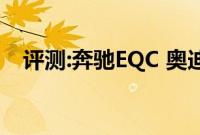 评测:奔驰EQC 奥迪Q3性能与引擎怎么样