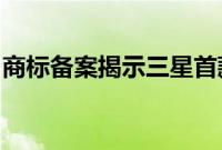 商标备案揭示三星首款可折叠手机的可能名称