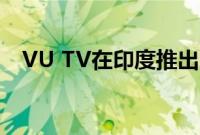 VU TV在印度推出3款新电视 起价为卢比