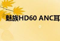 魅族HD60 ANC耳机随索尼提供降噪功能