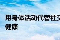 用身体活动代替社交媒体的使用可以改善心理健康