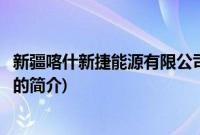 新疆喀什新捷能源有限公司(关于新疆喀什新捷能源有限公司的简介)