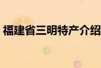 福建省三明特产介绍（福建省三明特产列表）