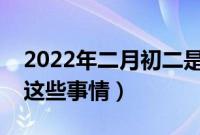 2022年二月初二是吉日吗（这天务必要注意这些事情）