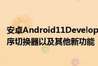 安卓Android11Developer Preview3带来了更新的应用程序切换器以及其他新功能