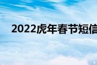 2022虎年春节短信祝福语（虎年要说虎）