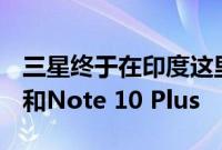 三星终于在印度这里推出了Galaxy Note 10和Note 10 Plus