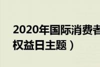 2020年国际消费者权益日主题（315消费者权益日主题）