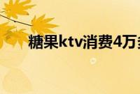 糖果ktv消费4万多（糖果ktv的价钱）