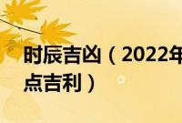 时辰吉凶（2022年9月19日是黄道吉日吗几点吉利）