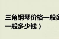 三角钢琴价格一般多少钱一台（三角钢琴价格一般多少钱）