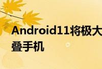 Android11将极大提升120Hz显示屏和可折叠手机