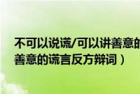 不可以说谎/可以讲善意的谎言正反方辩词（不能说谎vs说善意的谎言反方辩词）