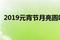 2019元宵节月亮圆吗（十五的月亮十五圆）