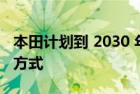 本田计划到 2030 年推出 20 款新电动汽车的方式