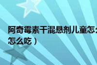 阿奇霉素干混悬剂儿童怎么吃进去（阿奇霉素干混悬剂儿童怎么吃）