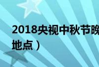 2018央视中秋节晚会节目单（演出阵容时间地点）