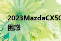 2023MazdaCX50的定价和定位让我们感到困惑