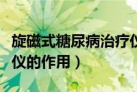 旋磁式糖尿病治疗仪作用（旋磁式糖尿病治疗仪的作用）