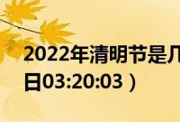 2022年清明节是几点几分（2022年04月05日03:20:03）