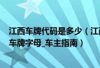 江西车牌代码是多少（江西车牌代码_江西车牌归属地_江西车牌字母_车主指南）