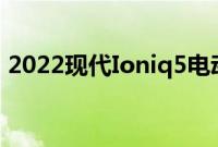 2022现代Ioniq5电动汽车的未来越来越光明