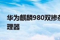 华为麒麟980双掺杂AI首款刻在7 nm处的处理器