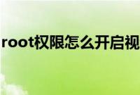 root权限怎么开启视频（root权限怎么开启）