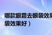 哪款眼霜去眼袋效果好又便宜（哪款眼霜去眼袋效果好）