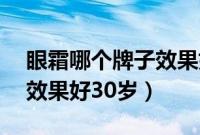 眼霜哪个牌子效果好30岁（眼霜哪个牌子的效果好30岁）